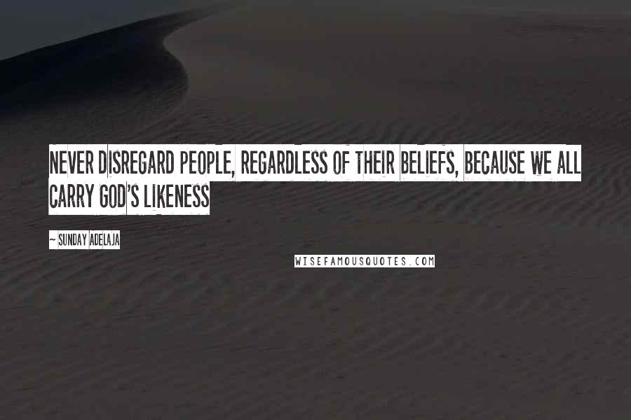 Sunday Adelaja Quotes: Never disregard people, regardless of their beliefs, because we all carry God's likeness