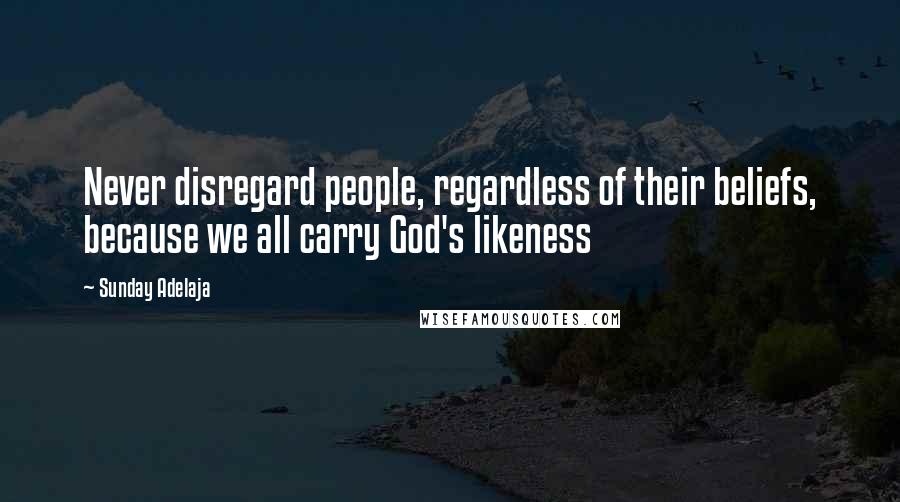 Sunday Adelaja Quotes: Never disregard people, regardless of their beliefs, because we all carry God's likeness