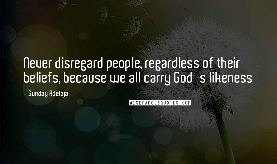 Sunday Adelaja Quotes: Never disregard people, regardless of their beliefs, because we all carry God's likeness