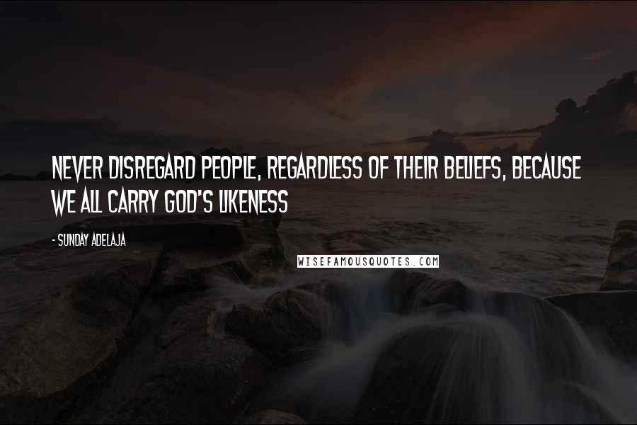 Sunday Adelaja Quotes: Never disregard people, regardless of their beliefs, because we all carry God's likeness