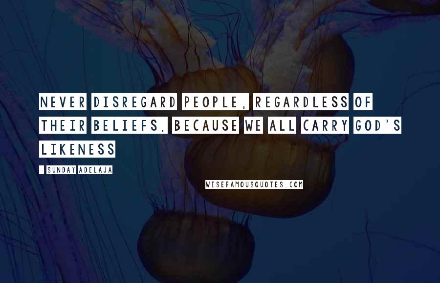 Sunday Adelaja Quotes: Never disregard people, regardless of their beliefs, because we all carry God's likeness