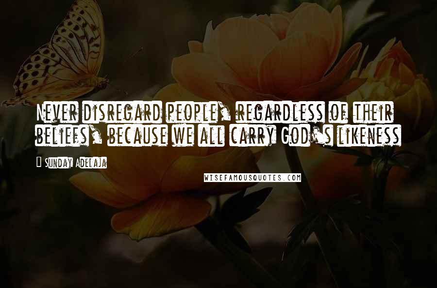 Sunday Adelaja Quotes: Never disregard people, regardless of their beliefs, because we all carry God's likeness