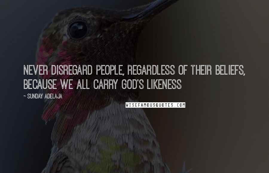 Sunday Adelaja Quotes: Never disregard people, regardless of their beliefs, because we all carry God's likeness