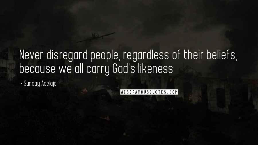 Sunday Adelaja Quotes: Never disregard people, regardless of their beliefs, because we all carry God's likeness