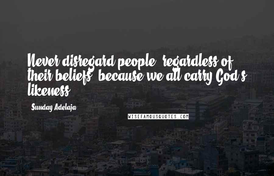 Sunday Adelaja Quotes: Never disregard people, regardless of their beliefs, because we all carry God's likeness