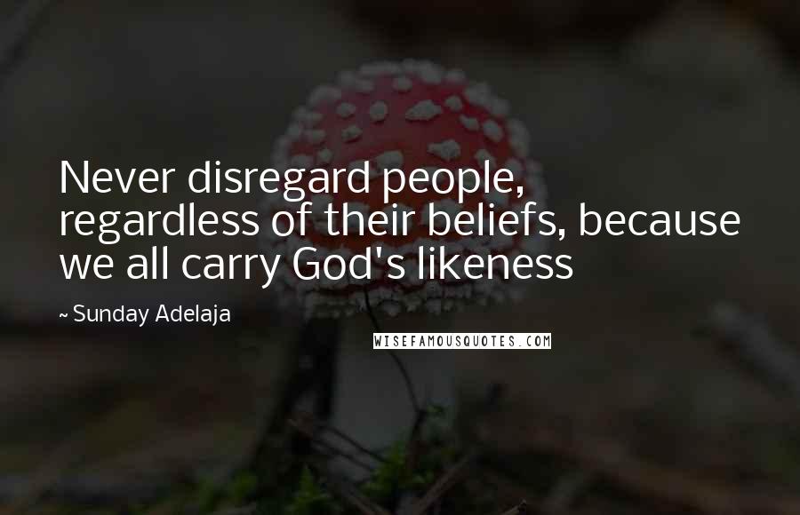 Sunday Adelaja Quotes: Never disregard people, regardless of their beliefs, because we all carry God's likeness