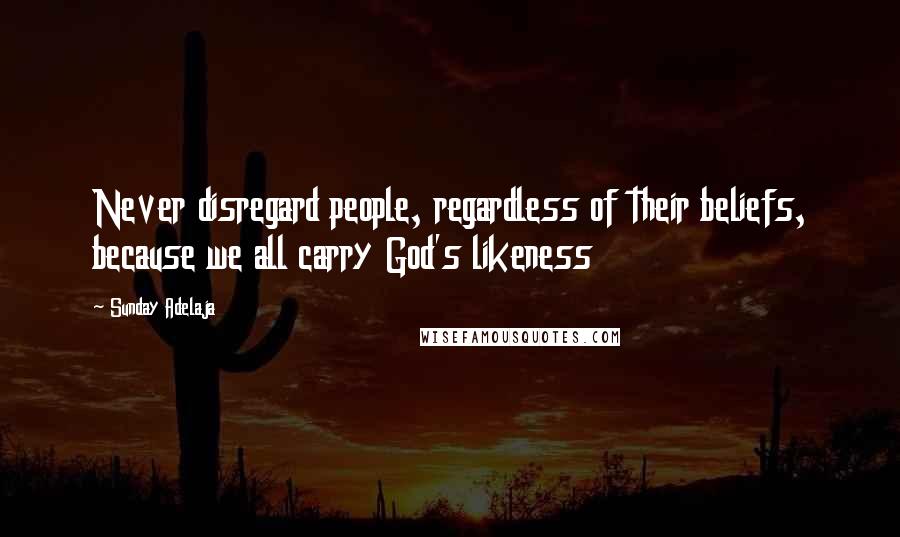 Sunday Adelaja Quotes: Never disregard people, regardless of their beliefs, because we all carry God's likeness
