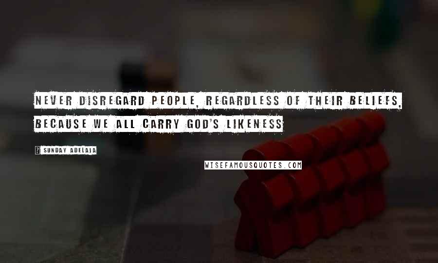 Sunday Adelaja Quotes: Never disregard people, regardless of their beliefs, because we all carry God's likeness