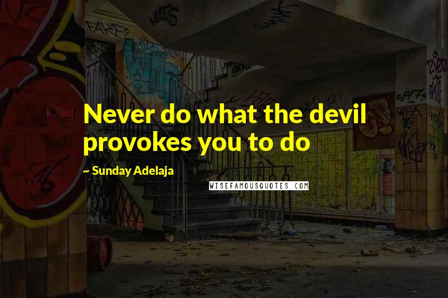 Sunday Adelaja Quotes: Never do what the devil provokes you to do