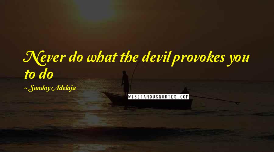 Sunday Adelaja Quotes: Never do what the devil provokes you to do
