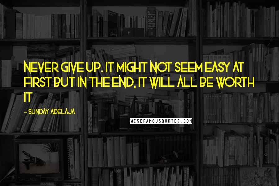 Sunday Adelaja Quotes: Never give up. It might not seem easy at first but in the end, it will all be worth it