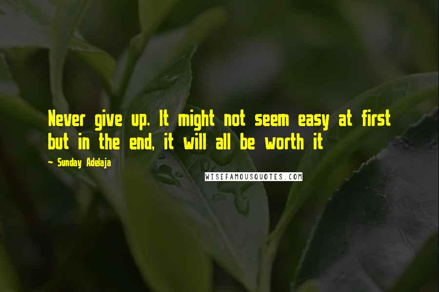 Sunday Adelaja Quotes: Never give up. It might not seem easy at first but in the end, it will all be worth it