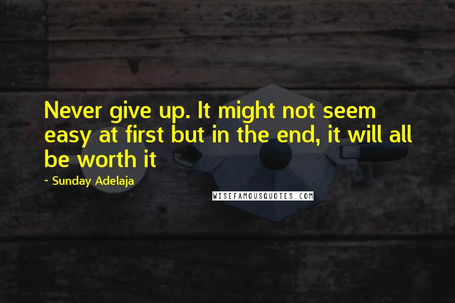 Sunday Adelaja Quotes: Never give up. It might not seem easy at first but in the end, it will all be worth it