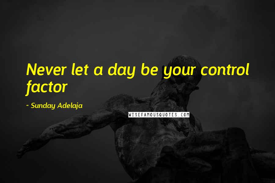 Sunday Adelaja Quotes: Never let a day be your control factor