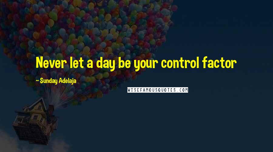 Sunday Adelaja Quotes: Never let a day be your control factor