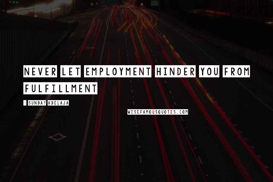 Sunday Adelaja Quotes: Never let employment hinder you from fulfillment