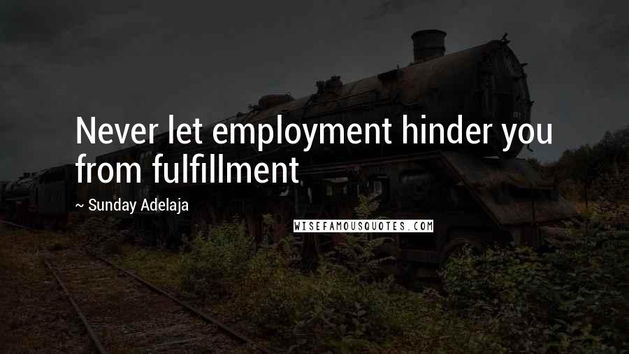 Sunday Adelaja Quotes: Never let employment hinder you from fulfillment