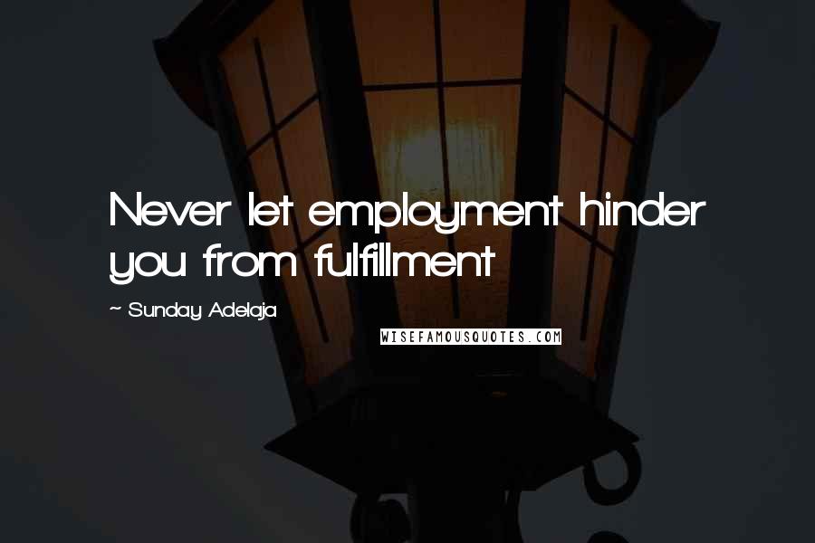 Sunday Adelaja Quotes: Never let employment hinder you from fulfillment