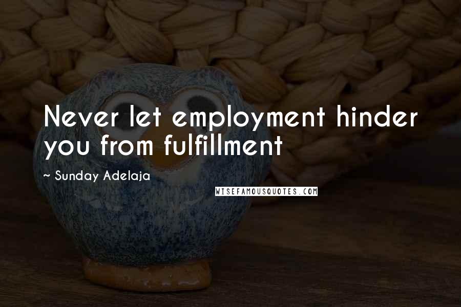 Sunday Adelaja Quotes: Never let employment hinder you from fulfillment