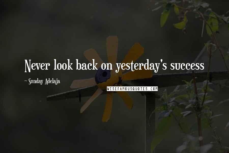 Sunday Adelaja Quotes: Never look back on yesterday's success