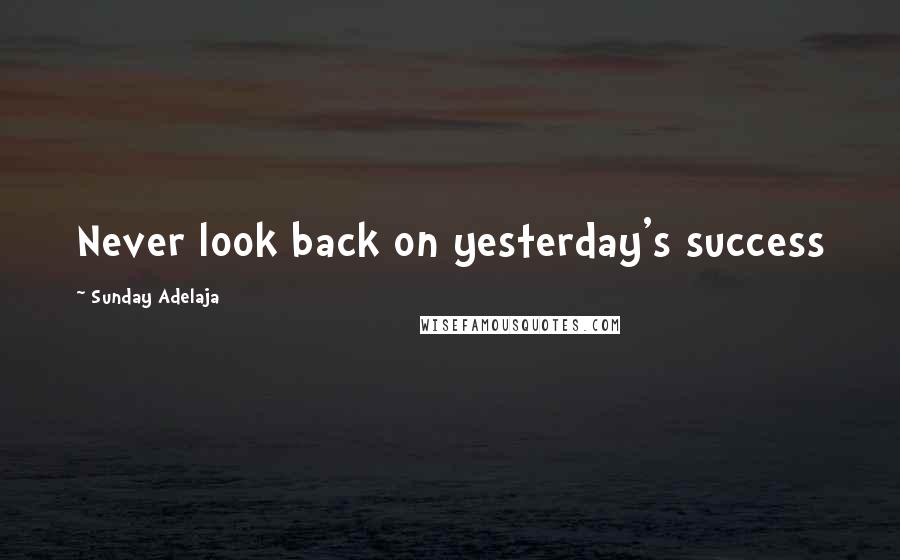 Sunday Adelaja Quotes: Never look back on yesterday's success