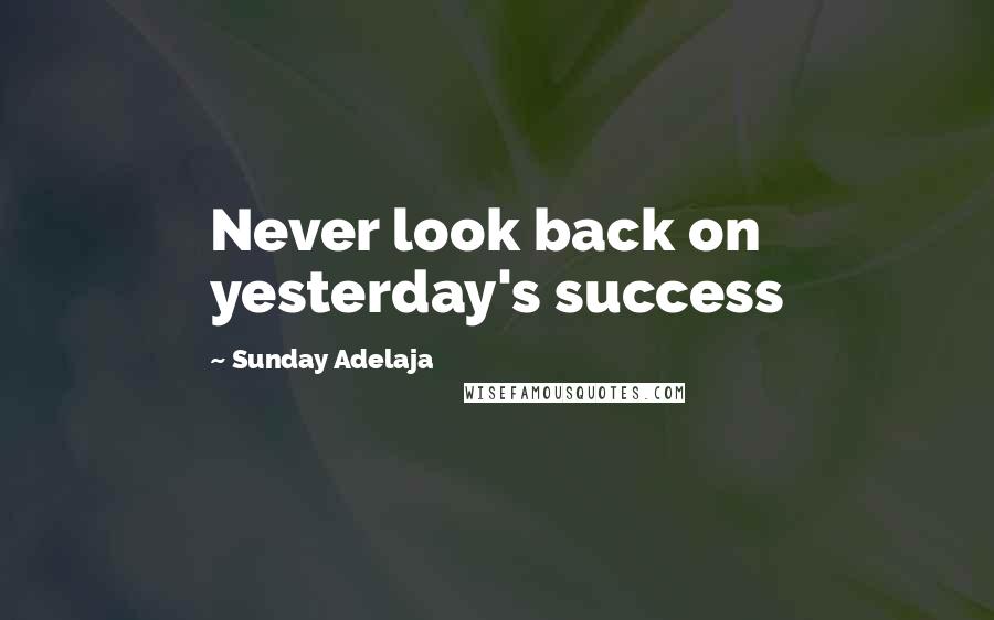 Sunday Adelaja Quotes: Never look back on yesterday's success