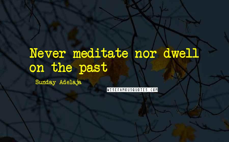 Sunday Adelaja Quotes: Never meditate nor dwell on the past