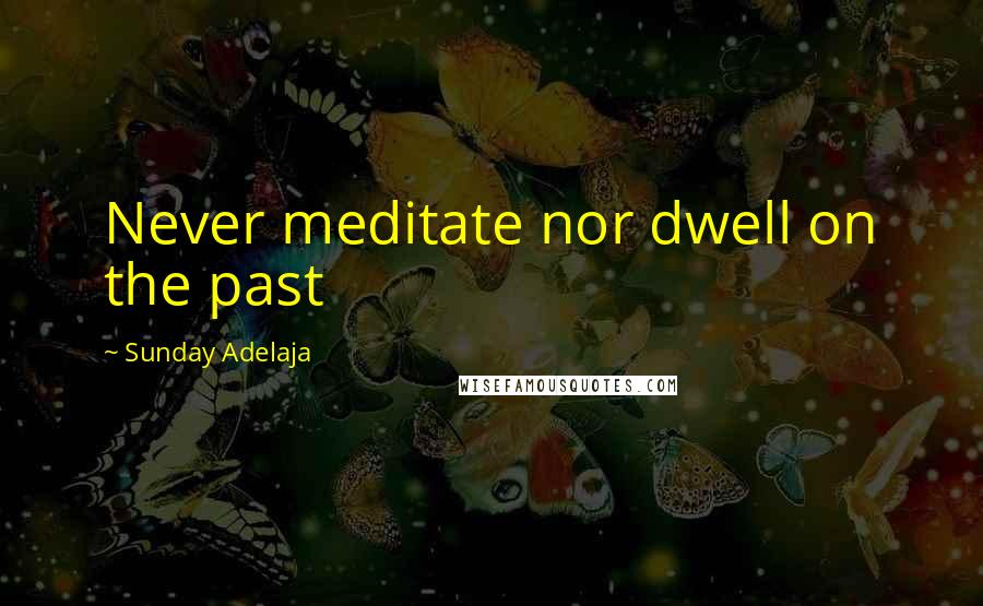 Sunday Adelaja Quotes: Never meditate nor dwell on the past