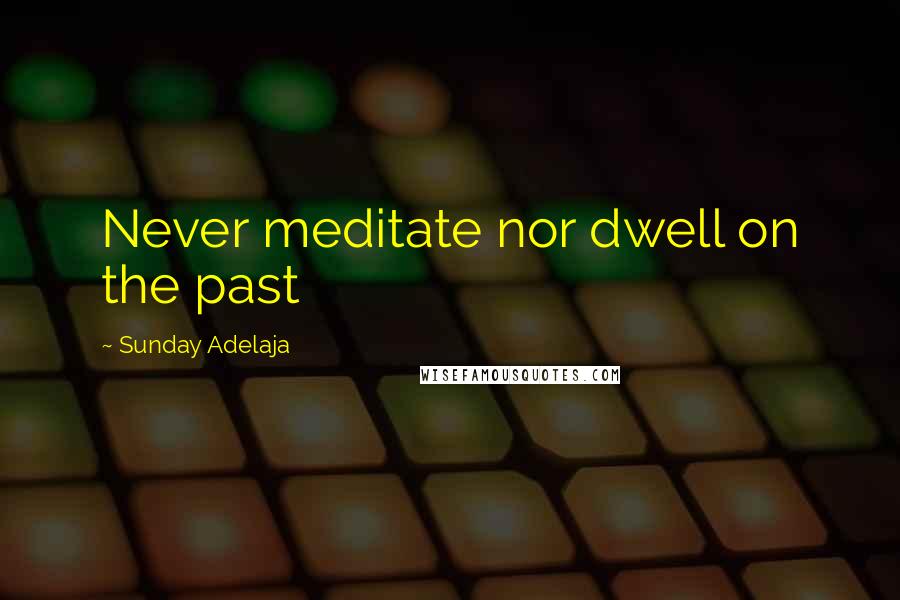 Sunday Adelaja Quotes: Never meditate nor dwell on the past