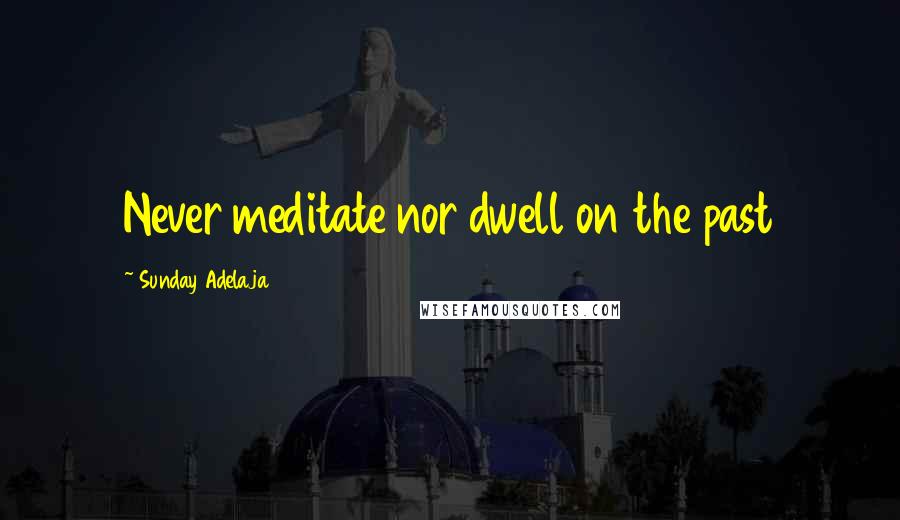 Sunday Adelaja Quotes: Never meditate nor dwell on the past
