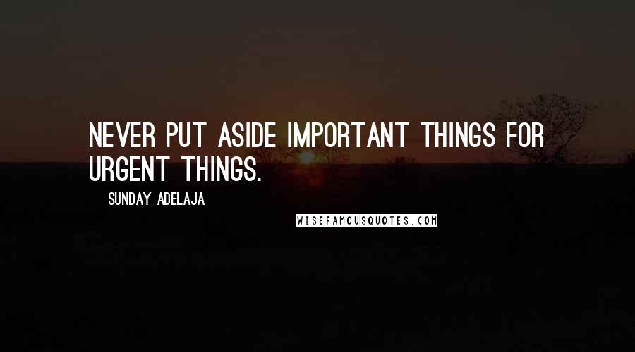 Sunday Adelaja Quotes: Never put aside important things for urgent things.