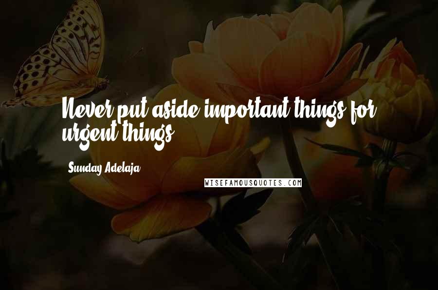 Sunday Adelaja Quotes: Never put aside important things for urgent things.