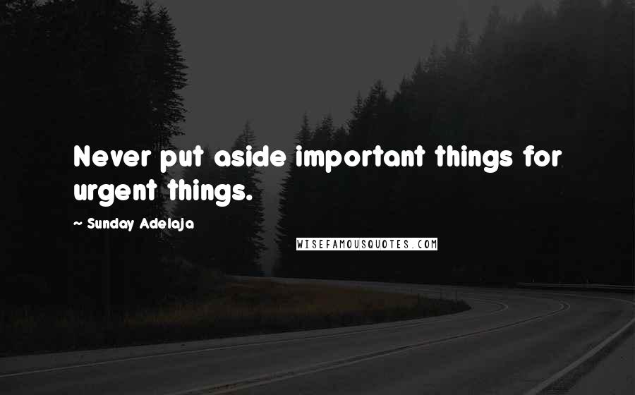 Sunday Adelaja Quotes: Never put aside important things for urgent things.