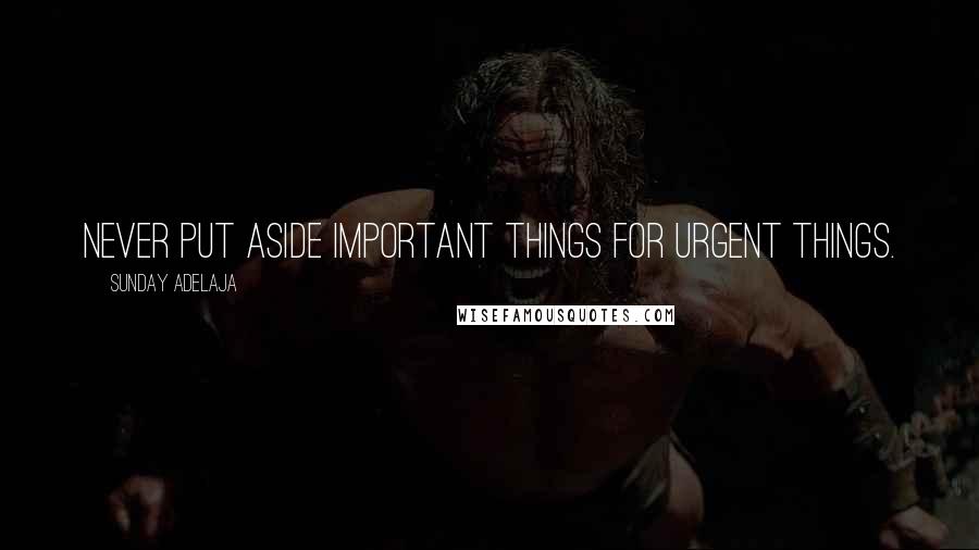 Sunday Adelaja Quotes: Never put aside important things for urgent things.