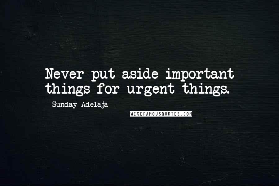 Sunday Adelaja Quotes: Never put aside important things for urgent things.