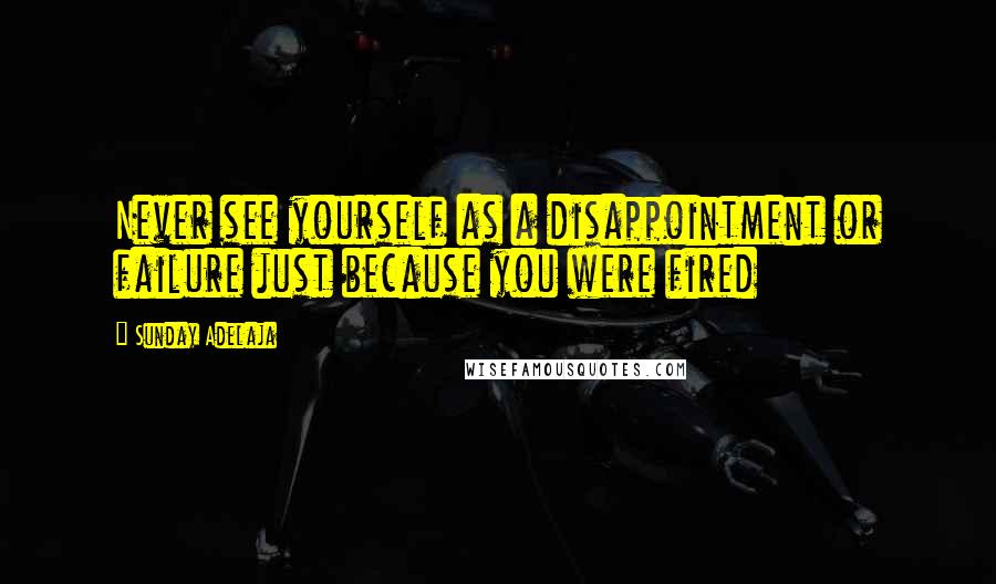 Sunday Adelaja Quotes: Never see yourself as a disappointment or failure just because you were fired