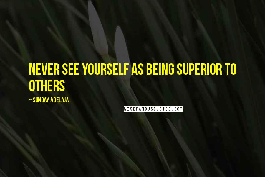 Sunday Adelaja Quotes: Never see yourself as being superior to others