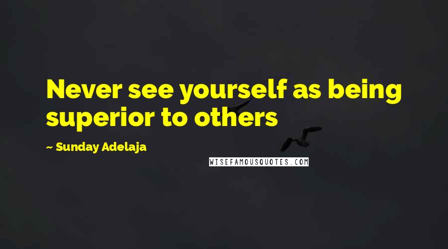 Sunday Adelaja Quotes: Never see yourself as being superior to others