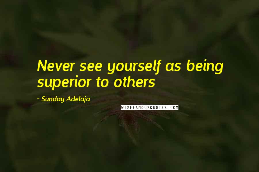 Sunday Adelaja Quotes: Never see yourself as being superior to others