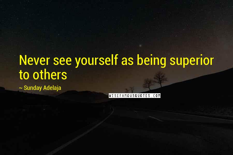 Sunday Adelaja Quotes: Never see yourself as being superior to others