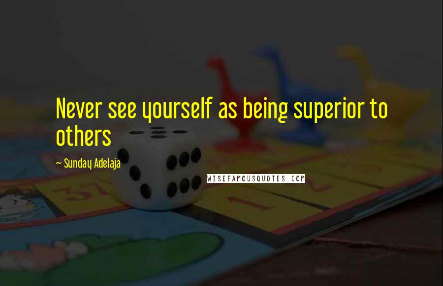 Sunday Adelaja Quotes: Never see yourself as being superior to others