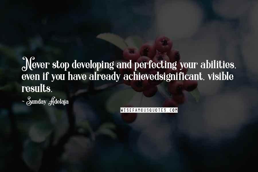Sunday Adelaja Quotes: Never stop developing and perfecting your abilities, even if you have already achievedsignificant, visible results.