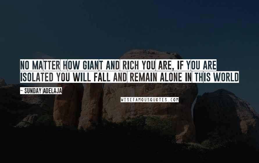 Sunday Adelaja Quotes: No matter how giant and rich you are, if you are isolated you will fall and remain alone in this world