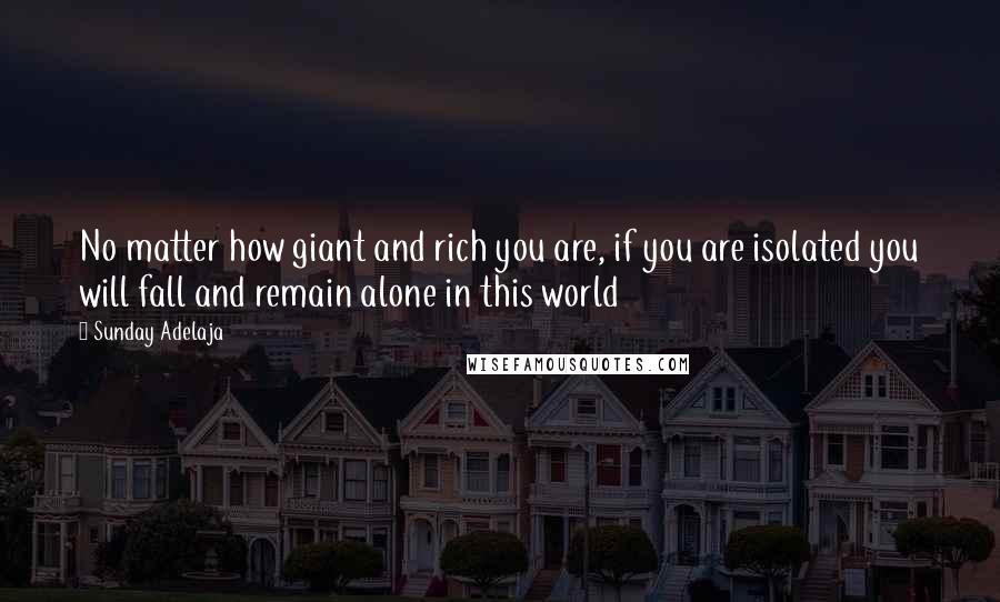 Sunday Adelaja Quotes: No matter how giant and rich you are, if you are isolated you will fall and remain alone in this world