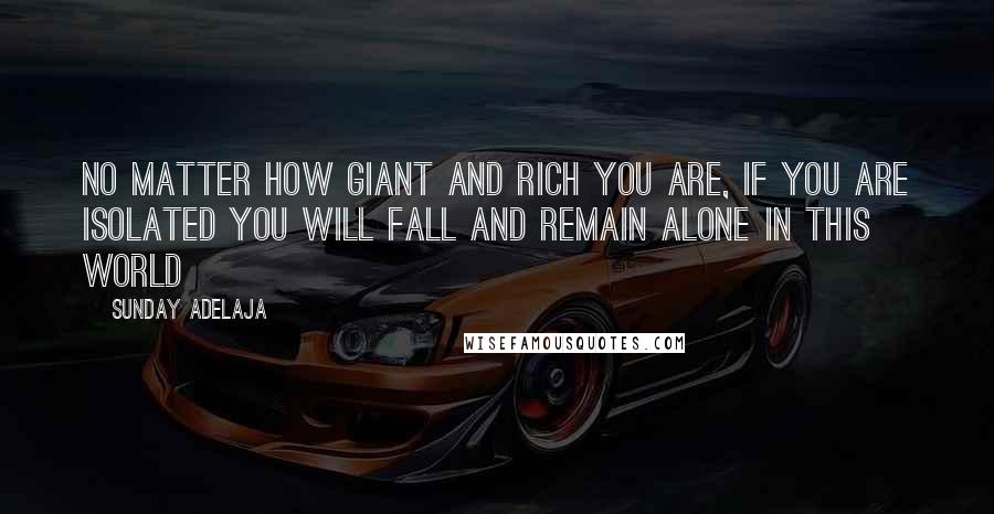 Sunday Adelaja Quotes: No matter how giant and rich you are, if you are isolated you will fall and remain alone in this world