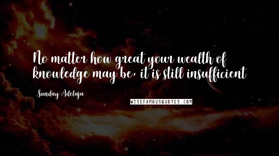 Sunday Adelaja Quotes: No matter how great your wealth of knowledge may be, it is still insufficient