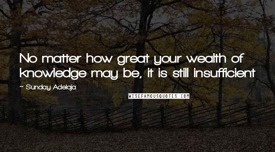 Sunday Adelaja Quotes: No matter how great your wealth of knowledge may be, it is still insufficient