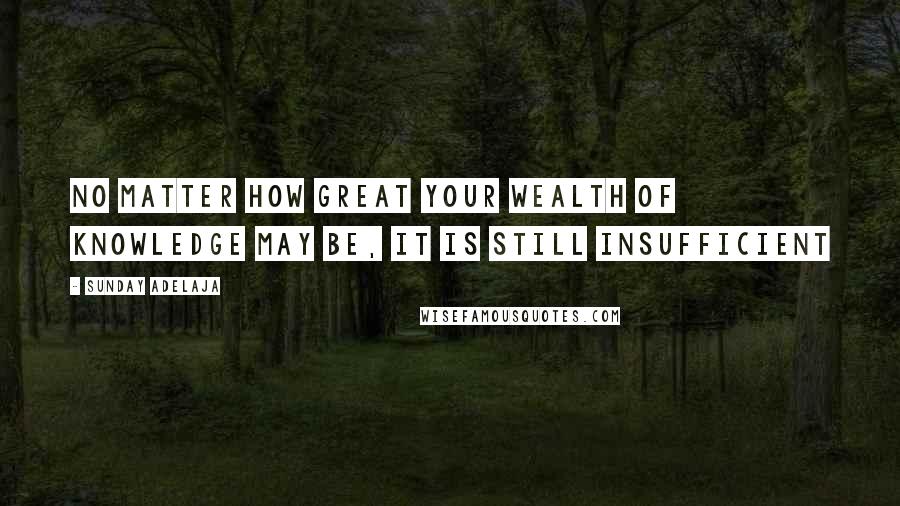 Sunday Adelaja Quotes: No matter how great your wealth of knowledge may be, it is still insufficient