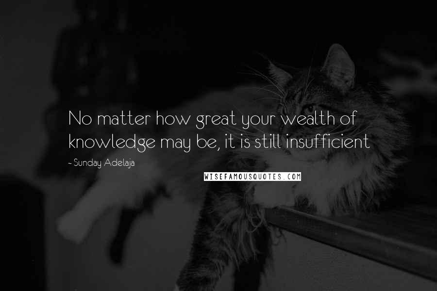 Sunday Adelaja Quotes: No matter how great your wealth of knowledge may be, it is still insufficient