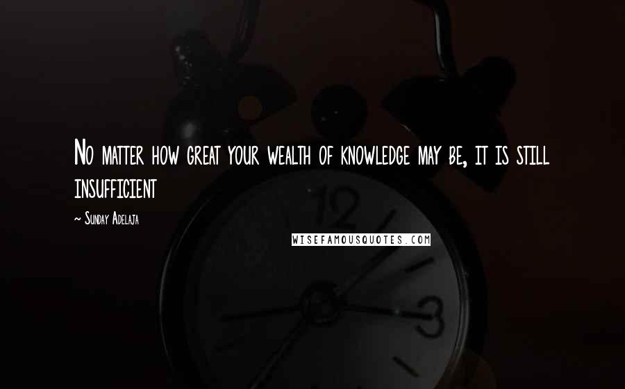 Sunday Adelaja Quotes: No matter how great your wealth of knowledge may be, it is still insufficient